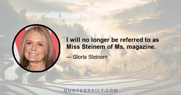 I will no longer be referred to as Miss Steinem of Ms. magazine.