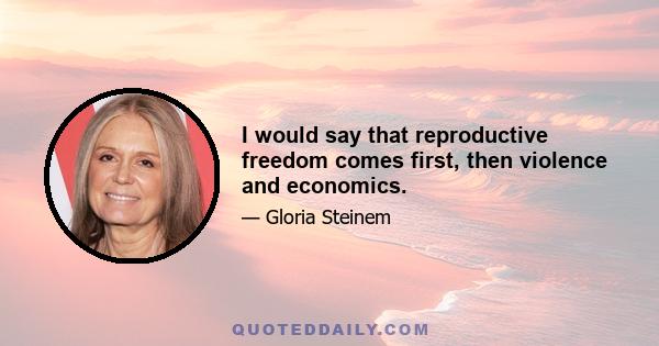 I would say that reproductive freedom comes first, then violence and economics.