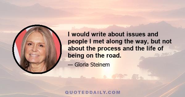 I would write about issues and people I met along the way, but not about the process and the life of being on the road.