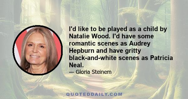 I'd like to be played as a child by Natalie Wood. I'd have some romantic scenes as Audrey Hepburn and have gritty black-and-white scenes as Patricia Neal.