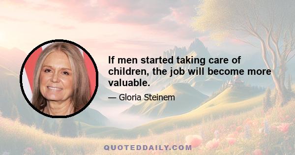 If men started taking care of children, the job will become more valuable.