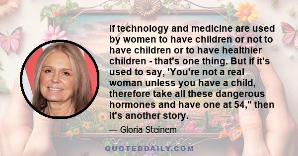 If technology and medicine are used by women to have children or not to have children or to have healthier children - that's one thing. But if it's used to say, 'You're not a real woman unless you have a child,