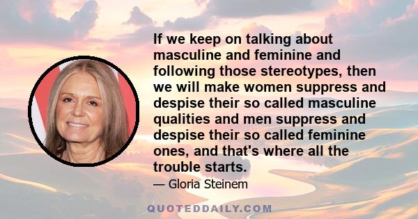 If we keep on talking about masculine and feminine and following those stereotypes, then we will make women suppress and despise their so called masculine qualities and men suppress and despise their so called feminine