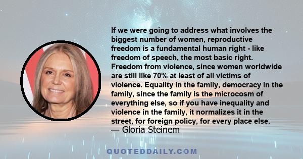 If we were going to address what involves the biggest number of women, reproductive freedom is a fundamental human right - like freedom of speech, the most basic right. Freedom from violence, since women worldwide are