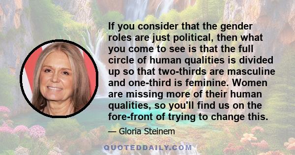 If you consider that the gender roles are just political, then what you come to see is that the full circle of human qualities is divided up so that two-thirds are masculine and one-third is feminine. Women are missing