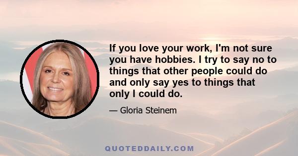 If you love your work, I'm not sure you have hobbies. I try to say no to things that other people could do and only say yes to things that only I could do.