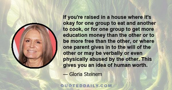 If you're raised in a house where it's okay for one group to eat and another to cook, or for one group to get more education money than the other or to be more free than the other, or where one parent gives in to the