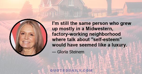 I'm still the same person who grew up mostly in a Midwestern, factory-working neighborhood where talk about self-esteem would have seemed like a luxury.