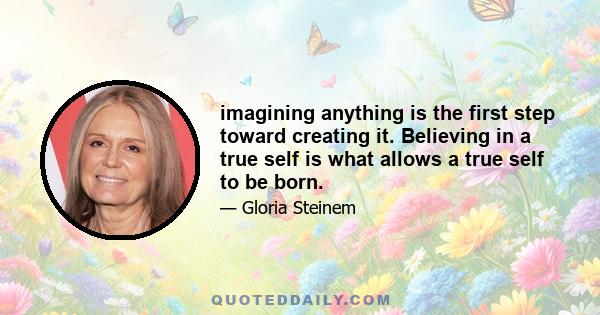 imagining anything is the first step toward creating it. Believing in a true self is what allows a true self to be born.