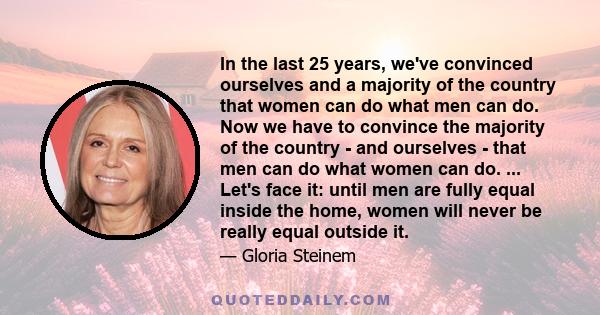 In the last 25 years, we've convinced ourselves and a majority of the country that women can do what men can do. Now we have to convince the majority of the country - and ourselves - that men can do what women can do.