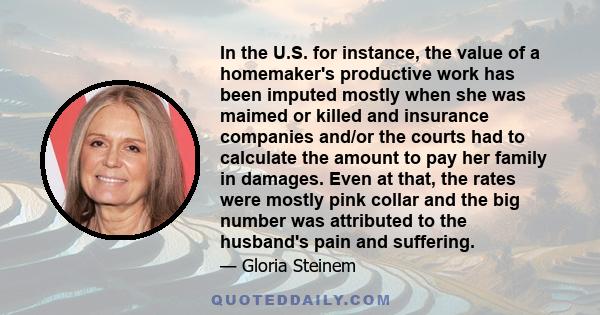 In the U.S. for instance, the value of a homemaker's productive work has been imputed mostly when she was maimed or killed and insurance companies and/or the courts had to calculate the amount to pay her family in