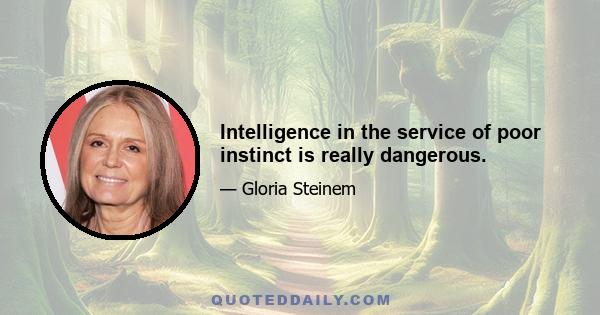 Intelligence in the service of poor instinct is really dangerous.