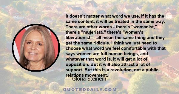 It doesn't matter what word we use, if it has the same content, it will be treated in the same way. There are other words - there's womanist, there's mujerista, there's women's liberationist - all mean the same thing