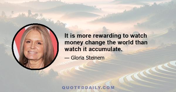 It is more rewarding to watch money change the world than watch it accumulate.