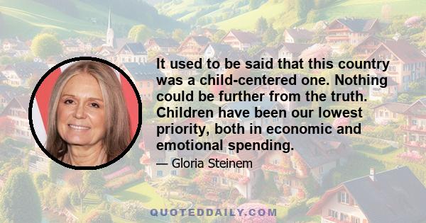 It used to be said that this country was a child-centered one. Nothing could be further from the truth. Children have been our lowest priority, both in economic and emotional spending.