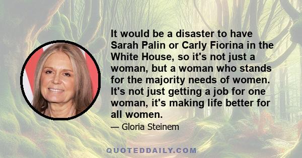 It would be a disaster to have Sarah Palin or Carly Fiorina in the White House, so it's not just a woman, but a woman who stands for the majority needs of women. It's not just getting a job for one woman, it's making