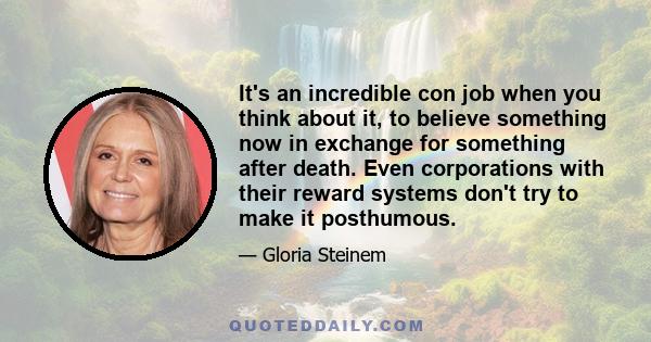 It's an incredible con job when you think about it, to believe something now in exchange for something after death. Even corporations with their reward systems don't try to make it posthumous.