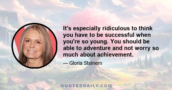 It's especially ridiculous to think you have to be successful when you're so young. You should be able to adventure and not worry so much about achievement.