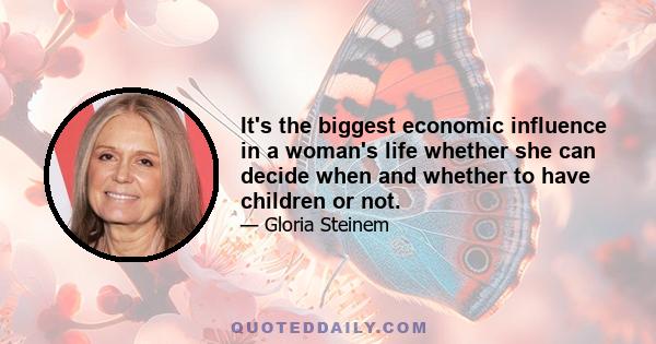 It's the biggest economic influence in a woman's life whether she can decide when and whether to have children or not.