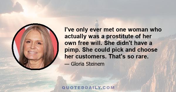 I've only ever met one woman who actually was a prostitute of her own free will. She didn't have a pimp. She could pick and choose her customers. That's so rare.