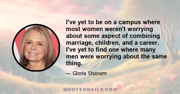 I've yet to be on a campus where most women weren't worrying about some aspect of combining marriage, children, and a career. I've yet to find one where many men were worrying about the same thing.