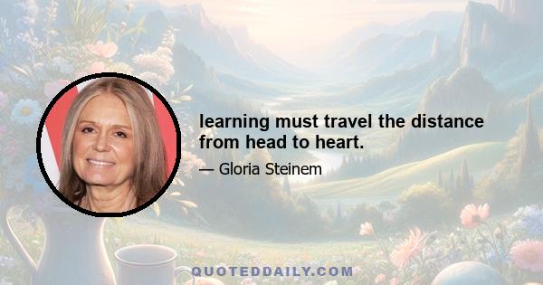 learning must travel the distance from head to heart.