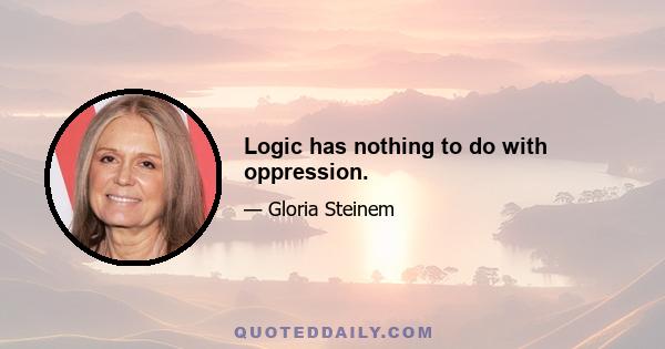 Logic has nothing to do with oppression.