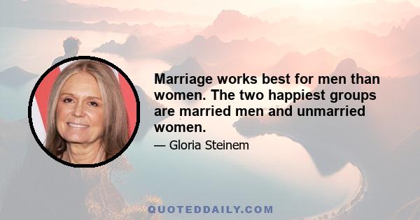 Marriage works best for men than women. The two happiest groups are married men and unmarried women.