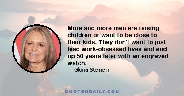 More and more men are raising children or want to be close to their kids. They don't want to just lead work-obsessed lives and end up 50 years later with an engraved watch.