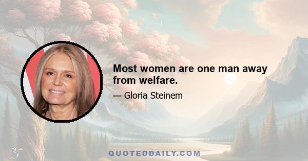 Most women are one man away from welfare.