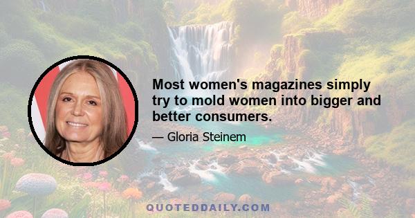 Most women's magazines simply try to mold women into bigger and better consumers.