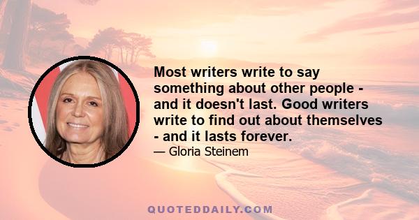 Most writers write to say something about other people - and it doesn't last. Good writers write to find out about themselves - and it lasts forever.