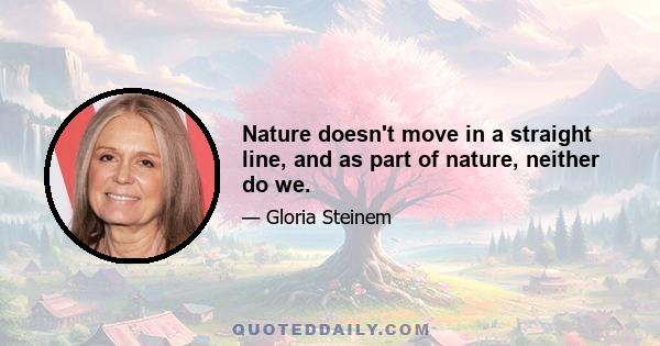 Nature doesn't move in a straight line, and as part of nature, neither do we.