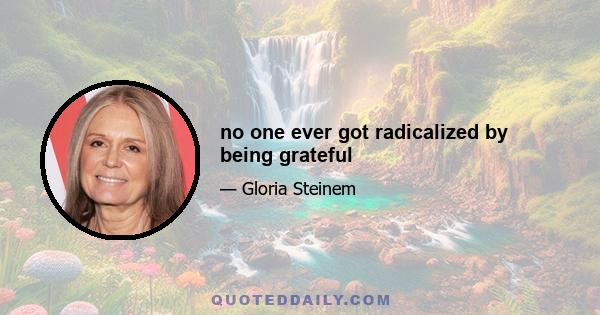 no one ever got radicalized by being grateful