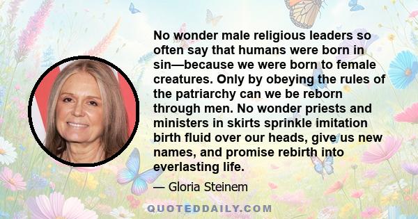 No wonder male religious leaders so often say that humans were born in sin—because we were born to female creatures. Only by obeying the rules of the patriarchy can we be reborn through men. No wonder priests and