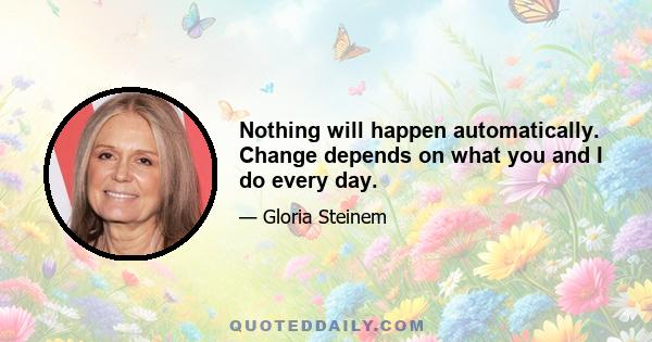 Nothing will happen automatically. Change depends on what you and I do every day.