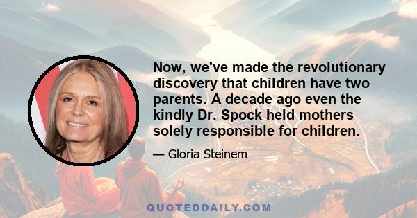 Now, we've made the revolutionary discovery that children have two parents. A decade ago even the kindly Dr. Spock held mothers solely responsible for children.