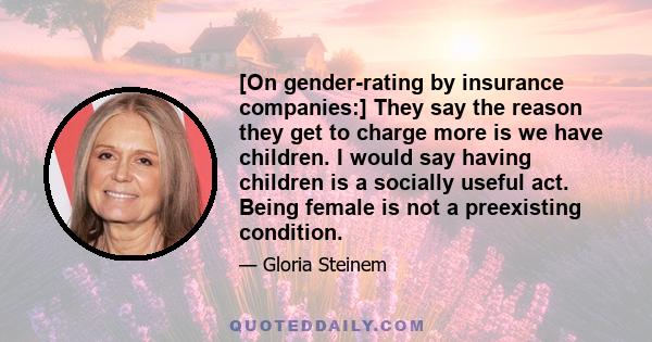 [On gender-rating by insurance companies:] They say the reason they get to charge more is we have children. I would say having children is a socially useful act. Being female is not a preexisting condition.