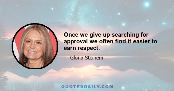 Once we give up searching for approval we often find it easier to earn respect.