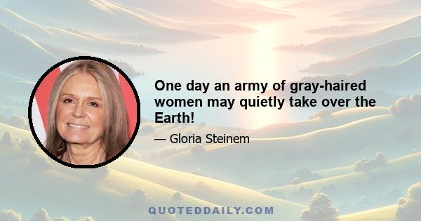 One day an army of gray-haired women may quietly take over the Earth!