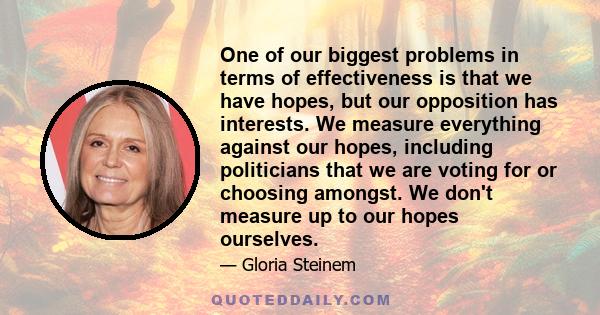 One of our biggest problems in terms of effectiveness is that we have hopes, but our opposition has interests. We measure everything against our hopes, including politicians that we are voting for or choosing amongst.