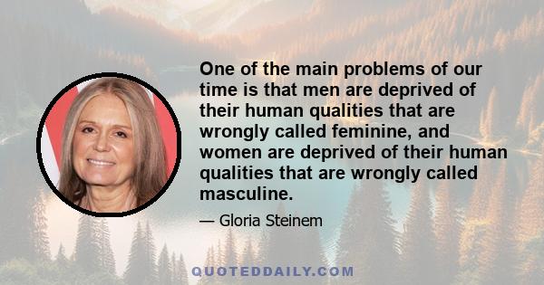 One of the main problems of our time is that men are deprived of their human qualities that are wrongly called feminine, and women are deprived of their human qualities that are wrongly called masculine.