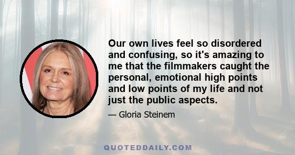 Our own lives feel so disordered and confusing, so it's amazing to me that the filmmakers caught the personal, emotional high points and low points of my life and not just the public aspects.