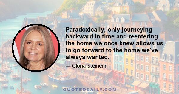 Paradoxically, only journeying backward in time and reentering the home we once knew allows us to go forward to the home we've always wanted.