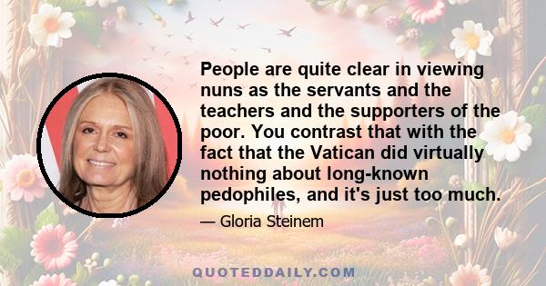 People are quite clear in viewing nuns as the servants and the teachers and the supporters of the poor. You contrast that with the fact that the Vatican did virtually nothing about long-known pedophiles, and it's just