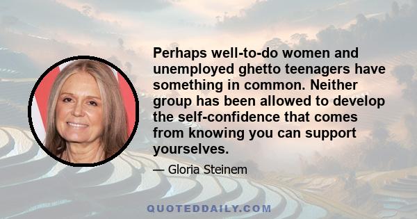 Perhaps well-to-do women and unemployed ghetto teenagers have something in common. Neither group has been allowed to develop the self-confidence that comes from knowing you can support yourselves.