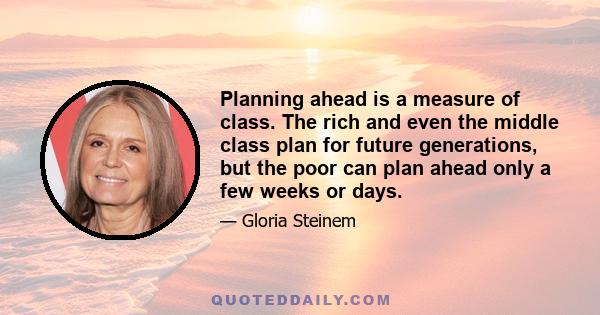 Planning ahead is a measure of class. The rich and even the middle class plan for future generations, but the poor can plan ahead only a few weeks or days.