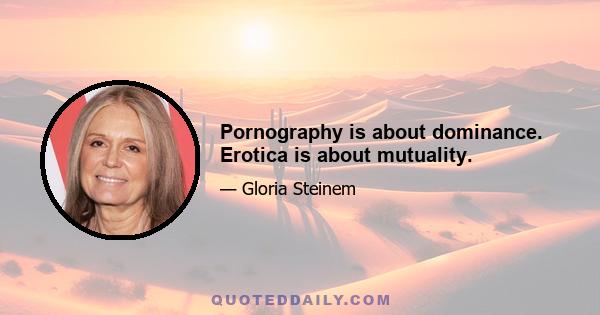 Pornography is about dominance. Erotica is about mutuality.