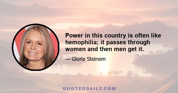 Power in this country is often like hemophilia; it passes through women and then men get it.