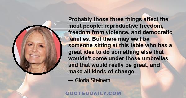 Probably those three things affect the most people: reproductive freedom, freedom from violence, and democratic families. But there may well be someone sitting at this table who has a great idea to do something else